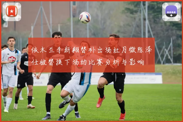 依木兰李新翔替补出场杜月徵陈泽仕被替换下场的比赛分析与影响