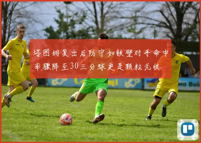 塔图姆复出后防守如铁壁对手命中率骤降至30三分球更是颗粒无收