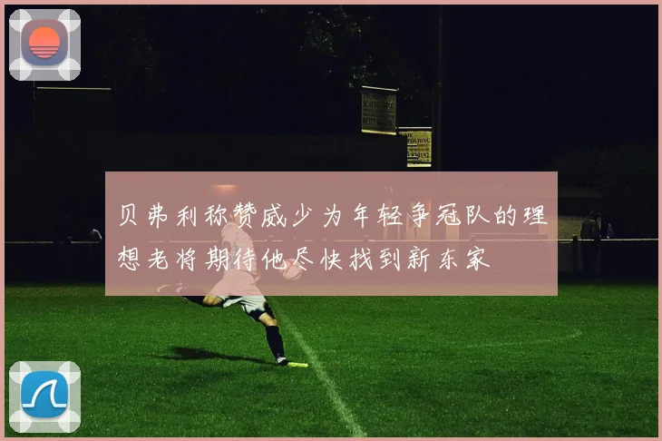 贝弗利称赞威少为年轻争冠队的理想老将期待他尽快找到新东家