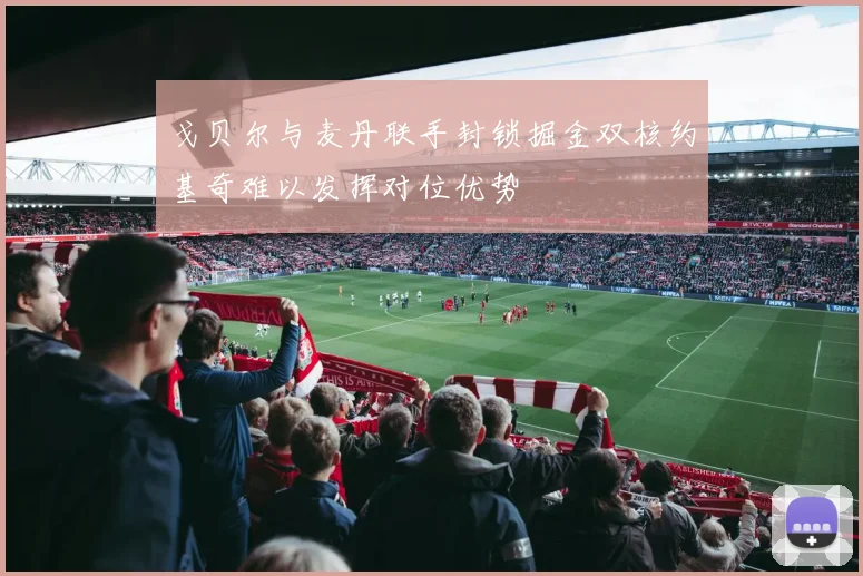 戈贝尔与麦丹联手封锁掘金双核约基奇难以发挥对位优势
