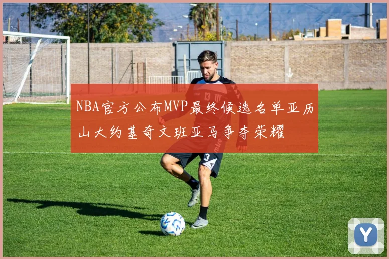NBA官方公布MVP最终候选名单亚历山大约基奇文班亚马争夺荣耀