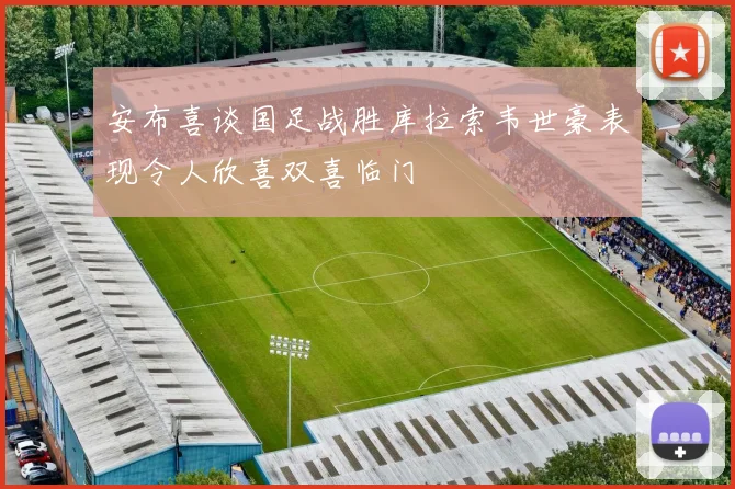 安布喜谈国足战胜库拉索韦世豪表现令人欣喜双喜临门