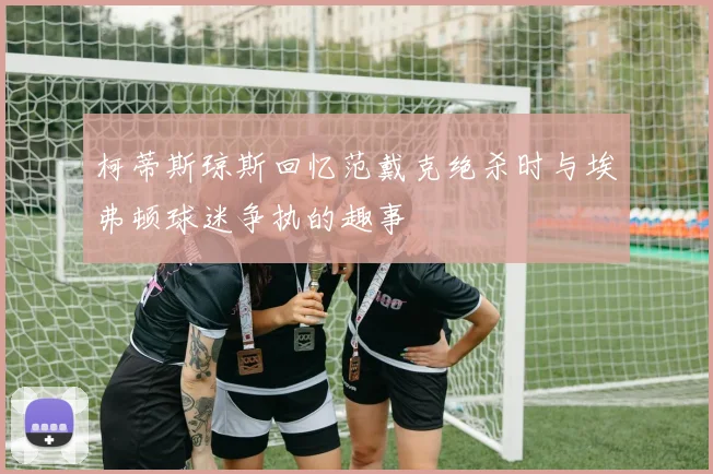 柯蒂斯琼斯回忆范戴克绝杀时与埃弗顿球迷争执的趣事