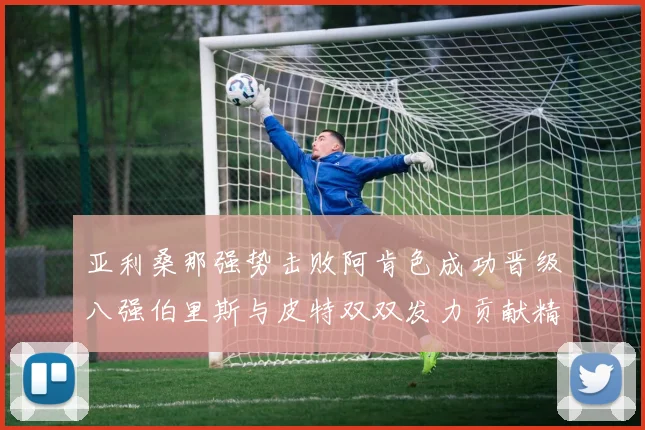 亚利桑那强势击败阿肯色成功晋级八强伯里斯与皮特双双发力贡献精彩表现