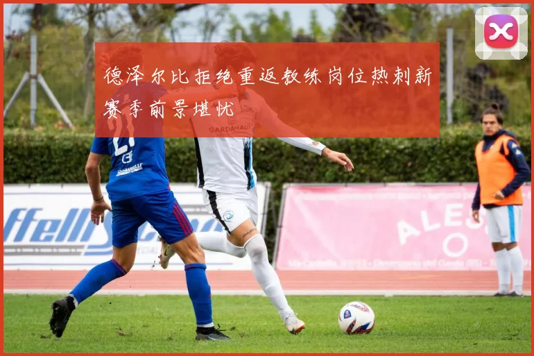 德泽尔比拒绝重返教练岗位热刺新赛季前景堪忧