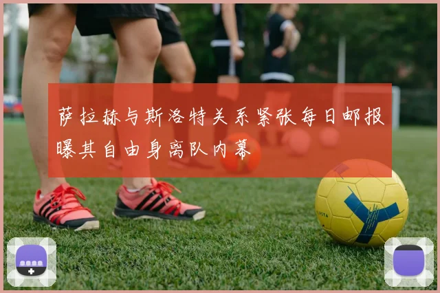 萨拉赫与斯洛特关系紧张每日邮报曝其自由身离队内幕