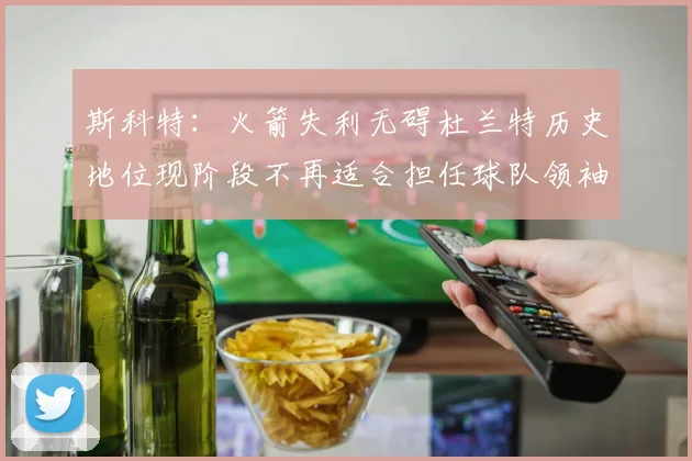 斯科特：火箭失利无碍杜兰特历史地位现阶段不再适合担任球队领袖