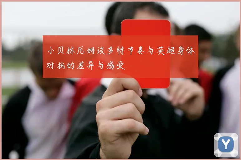 小贝林厄姆谈多特节奏与英超身体对抗的差异与感受