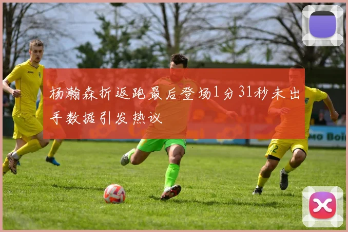 杨瀚森折返跑最后登场1分31秒未出手数据引发热议
