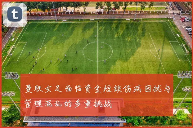 曼联女足面临资金短缺伤病困扰与管理混乱的多重挑战