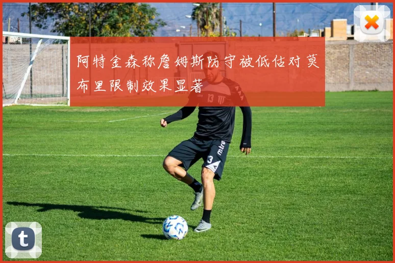 阿特金森称詹姆斯防守被低估对莫布里限制效果显著